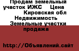 Продам земельный участок ИЖС. › Цена ­ 500 000 - Кировская обл. Недвижимость » Земельные участки продажа   